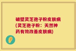 破壁灵芝孢子粉皮肤病(灵芝孢子粉：天然神药有效改善皮肤病)