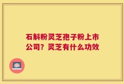 石斛粉灵芝孢子粉上市公司？灵芝有什么功效
