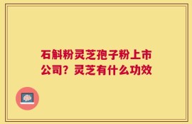 石斛粉灵芝孢子粉上市公司？灵芝有什么功效