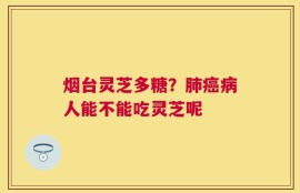 烟台灵芝多糖？肺癌病人能不能吃灵芝呢