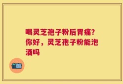 喝灵芝孢子粉后胃痛？你好，灵芝孢子粉能泡酒吗