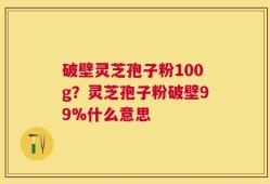 破壁灵芝孢子粉100g？灵芝孢子粉破壁99%什么意思