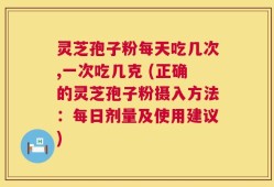 灵芝孢子粉每天吃几次,一次吃几克 (正确的灵芝孢子粉摄入方法：每日剂量及使用建议)