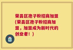 荣昌区孢子粉招商加盟(荣昌区孢子粉招商加盟，加盟成为新时代的创业者！)