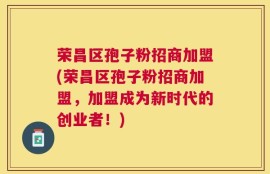 荣昌区孢子粉招商加盟(荣昌区孢子粉招商加盟，加盟成为新时代的创业者！)