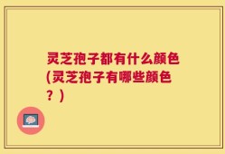 灵芝孢子都有什么颜色(灵芝孢子有哪些颜色？)