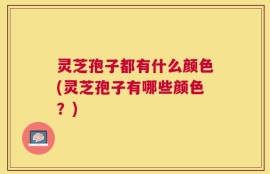 灵芝孢子都有什么颜色(灵芝孢子有哪些颜色？)