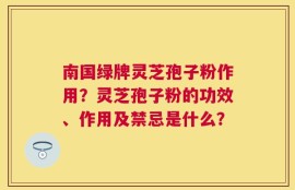 南国绿牌灵芝孢子粉作用？灵芝孢子粉的功效、作用及禁忌是什么？