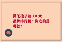 灵芝孢子油 10 大品牌排行榜：你吃的是哪款？