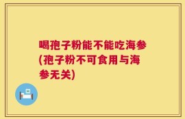 喝孢子粉能不能吃海参(孢子粉不可食用与海参无关)