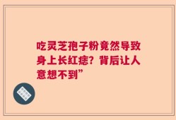 吃灵芝孢子粉竟然导致身上长红痣？背后让人意想不到”
