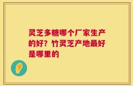 灵芝多糖哪个厂家生产的好？竹灵芝产地最好是哪里的