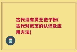 古代没有灵芝孢子粉(古代对灵芝的认识及应用方法)