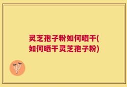 灵芝孢子粉如何晒干(如何晒干灵芝孢子粉)