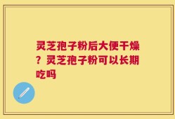 灵芝孢子粉后大便干燥？灵芝孢子粉可以长期吃吗