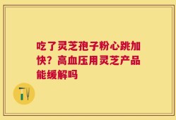 吃了灵芝孢子粉心跳加快？高血压用灵芝产品能缓解吗