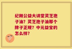 纪刚公益大讲堂灵芝孢子油？灵芝孢子油那个牌子正规？中元益宝的怎么样？