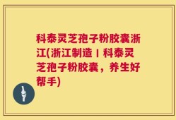 科泰灵芝孢子粉胶囊浙江(浙江制造丨科泰灵芝孢子粉胶囊，养生好帮手)
