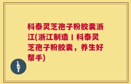 科泰灵芝孢子粉胶囊浙江(浙江制造丨科泰灵芝孢子粉胶囊，养生好帮手)