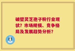 破壁灵芝孢子粉行业现状？市场规模、竞争格局及发展趋势分析？