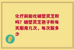 化疗前能吃破壁灵芝粉吗？破壁灵芝孢子粉每天服用几次，每次服多少