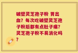 破壁灵芝孢子粉 胃出血？每次吃破壁灵芝孢子粉后都有点肚子痛？灵芝孢子粉不易消化吗？
