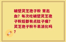 破壁灵芝孢子粉 胃出血？每次吃破壁灵芝孢子粉后都有点肚子痛？灵芝孢子粉不易消化吗？