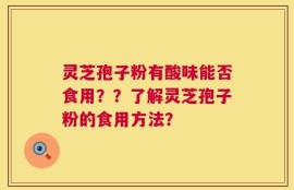 灵芝孢子粉有酸味能否食用？？了解灵芝孢子粉的食用方法？