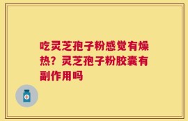 吃灵芝孢子粉感觉有燥热？灵芝孢子粉胶囊有副作用吗