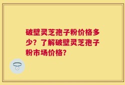 破壁灵芝孢子粉价格多少？了解破壁灵芝孢子粉市场价格？