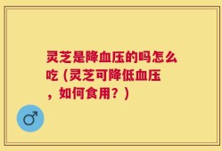 灵芝是降血压的吗怎么吃 (灵芝可降低血压，如何食用？)