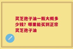 灵芝孢子油一瓶大概多少钱？哪里能买到正宗灵芝孢子油