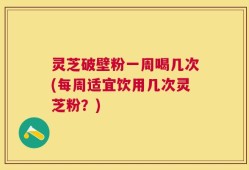 灵芝破壁粉一周喝几次(每周适宜饮用几次灵芝粉？)