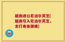 越南进口尼泊尔灵芝(越南引入尼泊尔灵芝，主打身体健康)