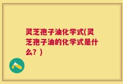 灵芝孢子油化学式(灵芝孢子油的化学式是什么？)