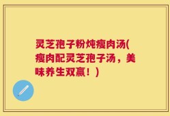 灵芝孢子粉炖瘦肉汤(瘦肉配灵芝孢子汤，美味养生双赢！)