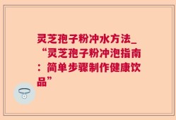 灵芝孢子粉冲水方法_“灵芝孢子粉冲泡指南：简单步骤制作健康饮品”