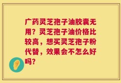 广药灵芝孢子油胶囊无用？灵芝孢子油价格比较高，想买灵芝孢子粉代替，效果会不怎么好吗？