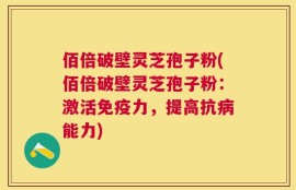 佰倍破壁灵芝孢子粉(佰倍破壁灵芝孢子粉：激活免疫力，提高抗病能力)