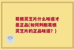 葛根灵芝片什么味道才是正品(如何判断葛根灵芝片的正品味道？)