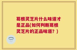 葛根灵芝片什么味道才是正品(如何判断葛根灵芝片的正品味道？)