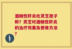 酒精性肝炎吃灵芝孢子粉？灵芝对酒精性肝炎的治疗效果及使用方法？