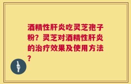 酒精性肝炎吃灵芝孢子粉？灵芝对酒精性肝炎的治疗效果及使用方法？
