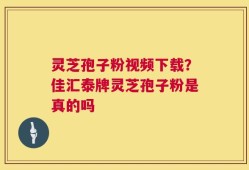 灵芝孢子粉视频下载？佳汇泰牌灵芝孢子粉是真的吗