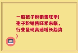 一般孢子粉销售旺季(孢子粉销售旺季来临，行业呈现高速增长趋势)