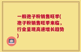 一般孢子粉销售旺季(孢子粉销售旺季来临，行业呈现高速增长趋势)