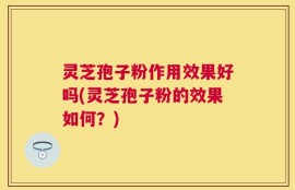 灵芝孢子粉作用效果好吗(灵芝孢子粉的效果如何？)