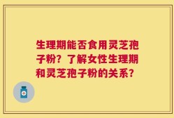 生理期能否食用灵芝孢子粉？了解女性生理期和灵芝孢子粉的关系？