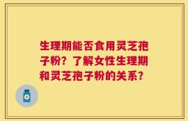 生理期能否食用灵芝孢子粉？了解女性生理期和灵芝孢子粉的关系？