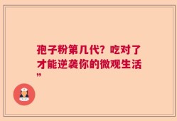 孢子粉第几代？吃对了才能逆袭你的微观生活”